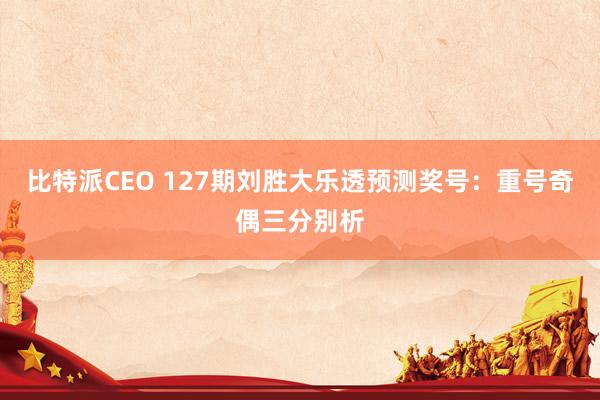 比特派CEO 127期刘胜大乐透预测奖号：重号奇偶三分别析